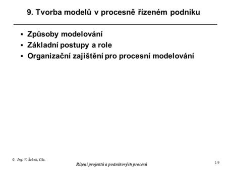 © Ing. V. Šebek, CSc. Řízení projektů a podnikových procesů 1/9 9. Tvorba modelů v procesně řízeném podniku  Způsoby modelování  Základní postupy a role.