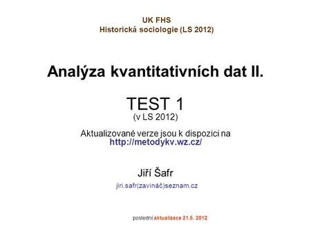 Analýza kvantitativních dat II. TEST 1 (v LS 2012) Aktualizované verze jsou k dispozici na  Jiří Šafr jiri.safr(zavináč)seznam.cz.