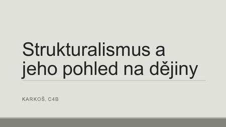 Strukturalismus a jeho pohled na dějiny KARKOŠ, C4B.