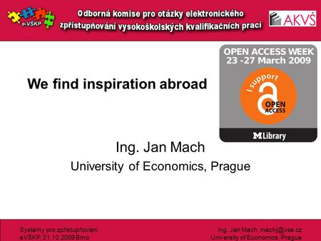 Systémy pro zpřístupňování eVŠKP, 21.10.2009 Brno Ing. Jan Mach, University of Economics, Prague We find inspiration abroad Ing. Jan Mach.