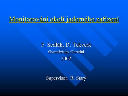 Monitorování okolí jaderného zařízení F. Sedlák, D. Tekverk Gymnázium Ohradní 2002 Supervisor: R. Starý.