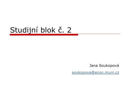 Jana Soukopová soukopova@econ.muni.cz Studijní blok č. 2 Jana Soukopová soukopova@econ.muni.cz.