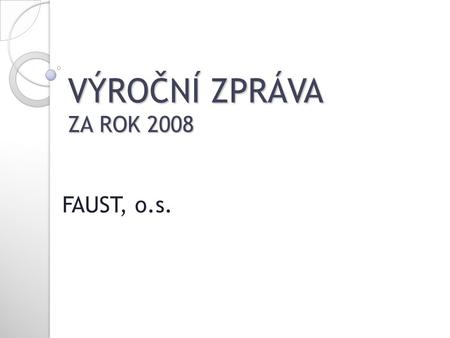 VÝROČNÍ ZPRÁVA ZA ROK 2008 FAUST, o.s.. Statutární zástupci: Bc. Jana Hajderová Ing. Naděžda Antošová, PhD. Jiří Němec.