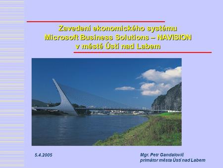 Zavedení ekonomického systému Microsoft Business Solutions – NAVISION v městě Ústí nad Labem Mgr. Petr Gandalovič primátor města Ústí nad Labem 5.4.2005.