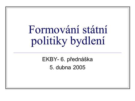 Formování státní politiky bydlení EKBY- 6. přednáška 5. dubna 2005.