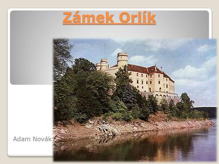 Zámek Orlík Adam Novák. Historie Předchůdcem dnešního hradu Orlíka byl pravděpodobně malý hrad vybudovaný na ochranu cesty od Milevska na Mirovice na.