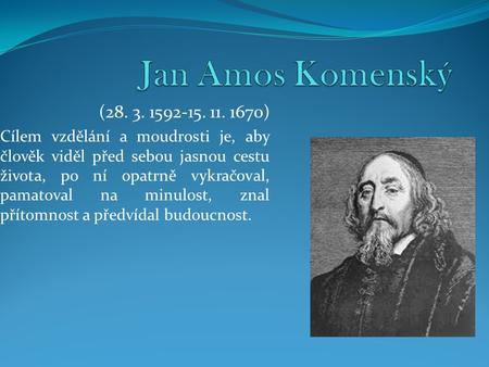 Jan Amos Komenský (28. 3. 1592-15. 11. 1670) Cílem vzdělání a moudrosti je, aby člověk viděl před sebou jasnou cestu života, po ní opatrně vykračoval,