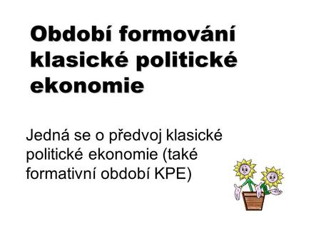 Období formování klasické politické ekonomie Jedná se o předvoj klasické politické ekonomie (také formativní období KPE)