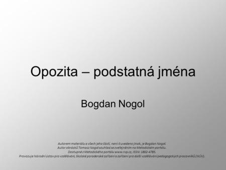 Opozita – podstatná jména Bogdan Nogol Autorem materiálu a všech jeho částí, není-li uvedeno jinak, je Bogdan Nogol. Autor obrázků Tomasz Nogol souhlasí.