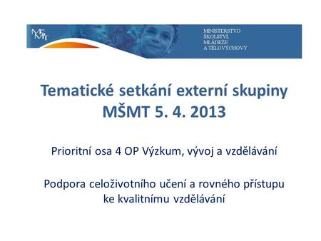 Tematické setkání externí skupiny MŠMT 5. 4. 2013 Prioritní osa 4 OP Výzkum, vývoj a vzdělávání Podpora celoživotního učení a rovného přístupu ke kvalitnímu.