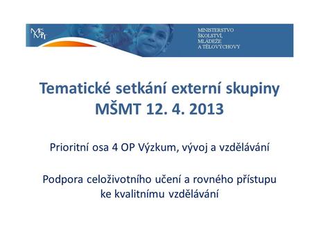 Tematické setkání externí skupiny MŠMT 12. 4. 2013 Prioritní osa 4 OP Výzkum, vývoj a vzdělávání Podpora celoživotního učení a rovného přístupu ke kvalitnímu.