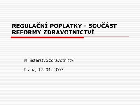 REGULAČNÍ POPLATKY - SOUČÁST REFORMY ZDRAVOTNICTVÍ Ministerstvo zdravotnictví Praha, 12. 04. 2007.