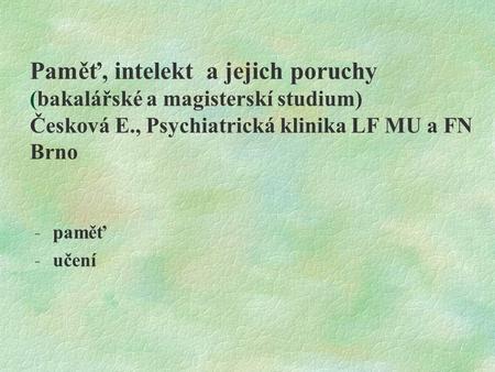 Paměť, intelekt a jejich poruchy (bakalářské a magisterskí studium) Česková E., Psychiatrická klinika LF MU a FN Brno paměť učení.