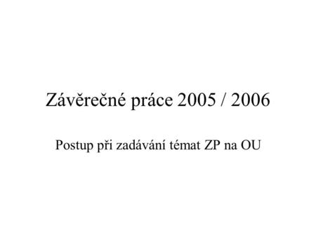 Závěrečné práce 2005 / 2006 Postup při zadávání témat ZP na OU.