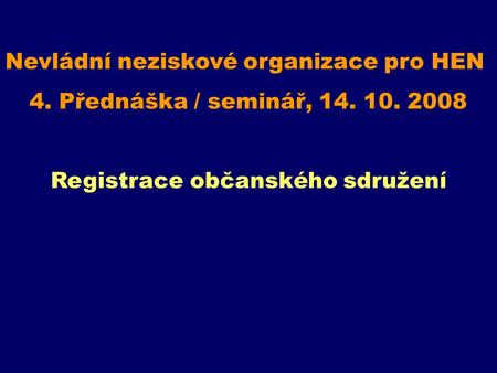 Nevládní neziskové organizace pro HEN 4. Přednáška / seminář, 14. 10. 2008 Registrace občanského sdružení.