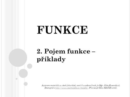 FUNKCE 2. Pojem funkce – příklady Autorem materiálu a všech jeho částí, není-li uvedeno jinak, je Mgr. Jitka Kusendová. Dostupné z