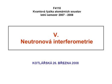 V. Neutronová interferometrie KOTLÁŘSKÁ 26. BŘEZNA 2008 F4110 Kvantová fyzika atomárních soustav letní semestr 2007 - 2008.