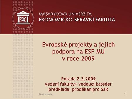 Zápatí prezentace1 Evropské projekty a jejich podpora na ESF MU v roce 2009 Porada 2.2.2009 vedení fakulty+ vedoucí kateder předkládá: proděkan pro SaR.