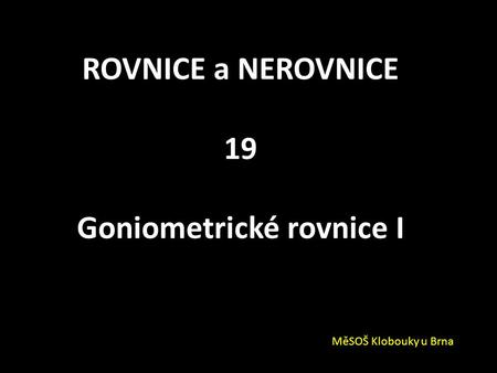 ROVNICE a NEROVNICE 19 Goniometrické rovnice I MěSOŠ Klobouky u Brna.
