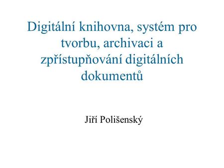 Digitální knihovna, systém pro tvorbu, archivaci a zpřístupňování digitálních dokumentů Jiří Polišenský.