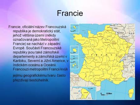 Francie Francie, oficiální název Francouzská republika je demokratický stát, jehož většina území (někdy označovaná jako Metropolitní Francie) se nachází.