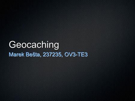 Geocaching Marek Bešta, 237235, OV3-TE3. Geocaching hra na pomezí sportu a turistiky hledání schránky (cache) za použití GPS schránky jsou situovány na.