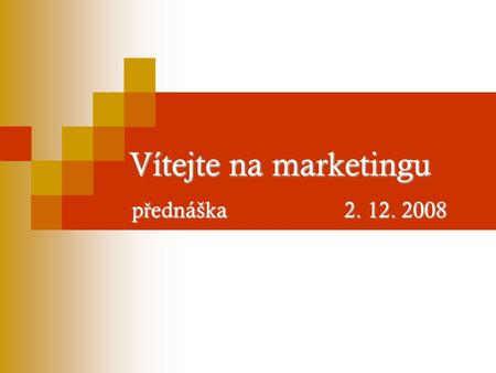 Vítejte na marketingu p ř ednáška 2. 12. 2008. Informace o ukon č ení p ř edm ě tu.