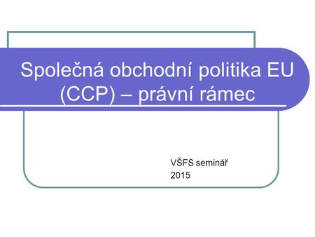 Společná obchodní politika EU (CCP) – právní rámec VŠFS seminář 2015.
