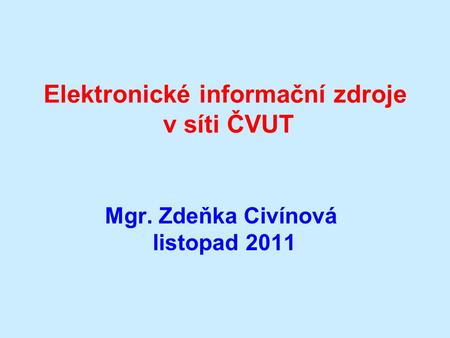 Elektronické informační zdroje v síti ČVUT Mgr. Zdeňka Civínová listopad 2011.