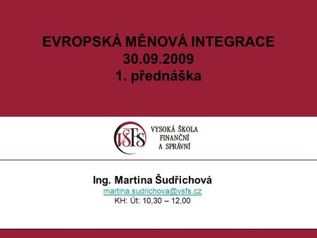 1.1. EVROPSKÁ MĚNOVÁ INTEGRACE 30.09.2009 1. přednáška Ing. Martina Šudřichová KH: Út: 10,30 – 12,00.