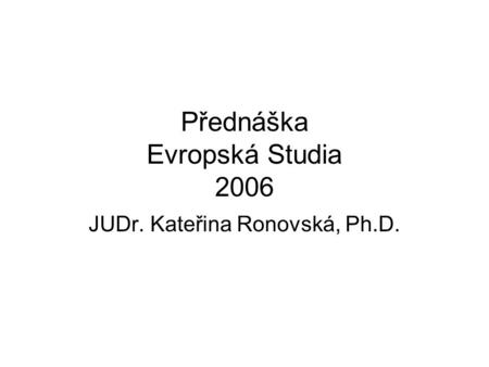 Přednáška Evropská Studia 2006 JUDr. Kateřina Ronovská, Ph.D.