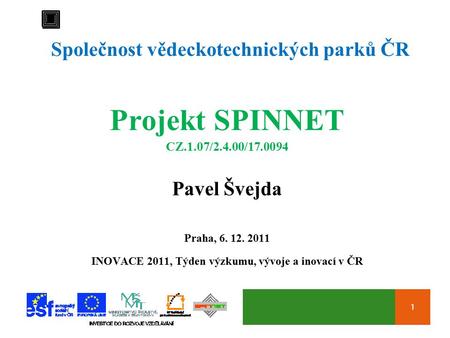 1 Společnost vědeckotechnických parků ČR Projekt SPINNET CZ.1.07/2.4.00/17.0094 Pavel Švejda Praha, 6. 12. 2011 INOVACE 2011, Týden výzkumu, vývoje a inovací.