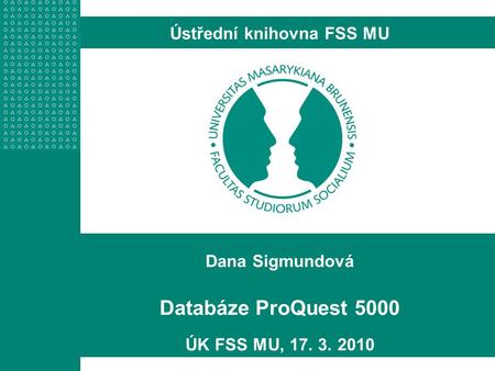 Dana Sigmundová Databáze ProQuest 5000 ÚK FSS MU, 17. 3. 2010 Ústřední knihovna FSS MU.