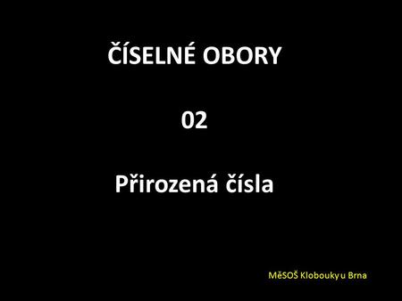 ČÍSELNÉ OBORY 02 Přirozená čísla MěSOŠ Klobouky u Brna.