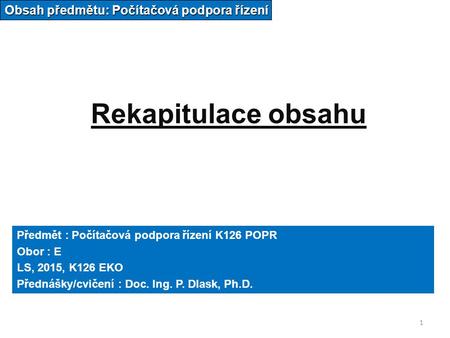 Rekapitulace obsahu Obsah předmětu: Počítačová podpora řízení Předmět : Počítačová podpora řízení K126 POPR Obor : E LS, 2015, K126 EKO Přednášky/cvičení.