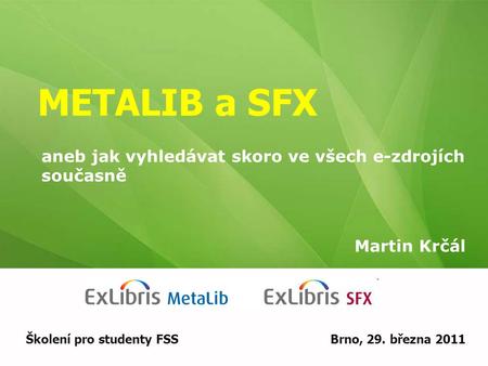 METALIB a SFX Martin Krčál Školení pro studenty FSSBrno, 29. března 2011 aneb jak vyhledávat skoro ve všech e-zdrojích současně.