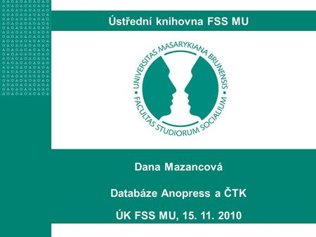 Dana Mazancová Databáze Anopress a ČTK ÚK FSS MU, 15. 11. 2010 Ústřední knihovna FSS MU.