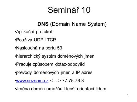 1 Seminář 10 1 DNS (Domain Name System) Aplikační protokol Používá UDP i TCP Naslouchá na portu 53 hierarchický systém doménových jmen Pracuje způsobem.
