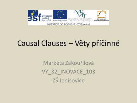 Causal Clauses – Věty příčinné Markéta Zakouřilová VY_32_INOVACE_103 ZŠ Jenišovice.