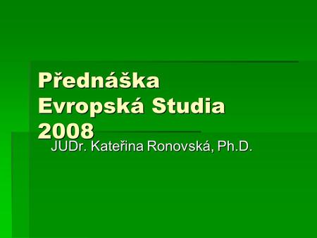 Přednáška Evropská Studia 2008 JUDr. Kateřina Ronovská, Ph.D.