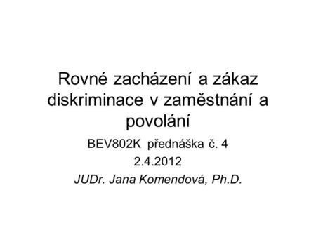 Rovné zacházení a zákaz diskriminace v zaměstnání a povolání BEV802K přednáška č. 4 2.4.2012 JUDr. Jana Komendová, Ph.D.