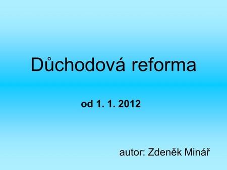 Důchodová reforma od 1. 1. 2012 autor: Zdeněk Minář.