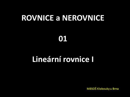 ROVNICE a NEROVNICE 01 Lineární rovnice I MěSOŠ Klobouky u Brna.