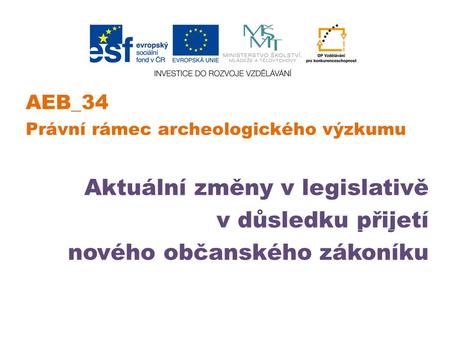 AEB_34 Právní rámec archeologického výzkumu Aktuální změny v legislativě v důsledku přijetí nového občanského zákoníku.