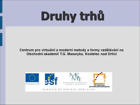 Druhy trhů Centrum pro virtuální a moderní metody a formy vzdělávání na Obchodní akademii T.G. Masaryka, Kostelec nad Orlicí.