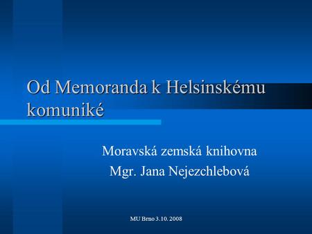 MU Brno 3.10. 2008 Od Memoranda k Helsinskému komuniké Moravská zemská knihovna Mgr. Jana Nejezchlebová.