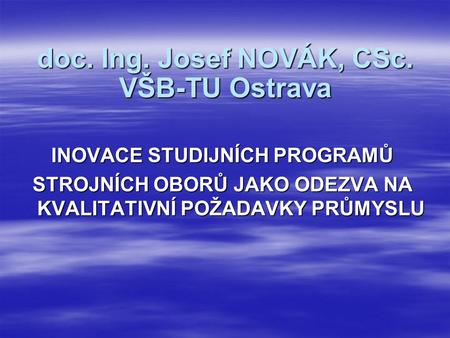 INOVACE STUDIJNÍCH PROGRAMŮ STROJNÍCH OBORŮ JAKO ODEZVA NA KVALITATIVNÍ POŽADAVKY PRŮMYSLU doc. Ing. Josef NOVÁK, CSc. VŠB-TU Ostrava.