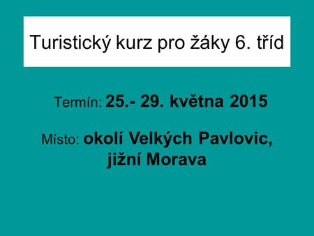 Turistický kurz pro žáky 6. tříd Termín: 25.- 29. května 2015 Místo: okolí Velkých Pavlovic, jižní Morava.