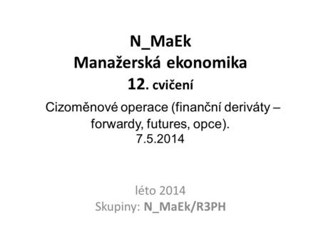 N_MaEk Manažerská ekonomika 12. cvičení Cizoměnové operace (finanční deriváty – forwardy, futures, opce). 7.5.2014 léto 2014 Skupiny: N_MaEk/R3PH.