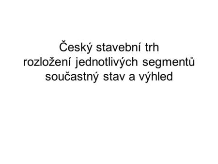 Český stavební trh rozložení jednotlivých segmentů součastný stav a výhled.